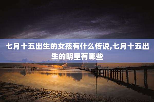七月十五出生的女孩有什么传说,七月十五出生的明星有哪些