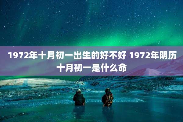 1972年十月初一出生的好不好 1972年阴历十月初一是什么命