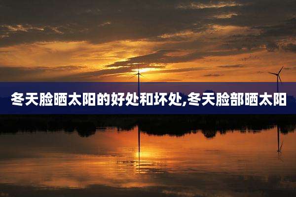 冬天脸晒太阳的好处和坏处,冬天脸部晒太阳