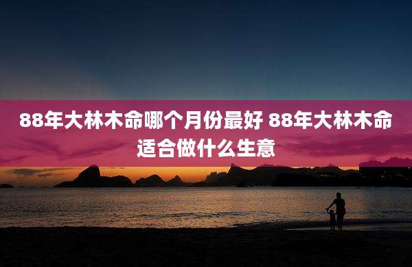 88年大林木命哪个月份最好 88年大林木命适合做什么生意