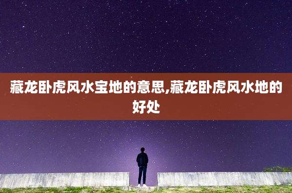 藏龙卧虎风水宝地的意思,藏龙卧虎风水地的好处