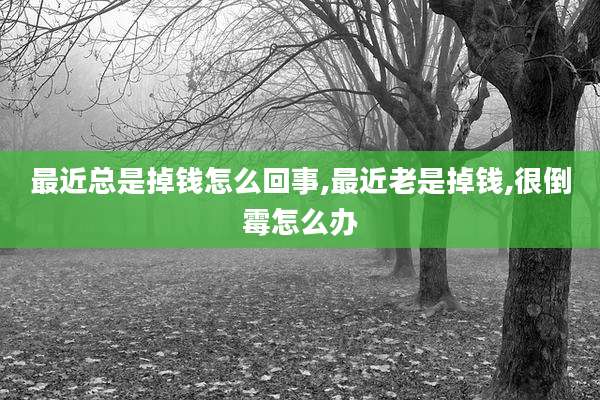 最近总是掉钱怎么回事,最近老是掉钱,很倒霉怎么办