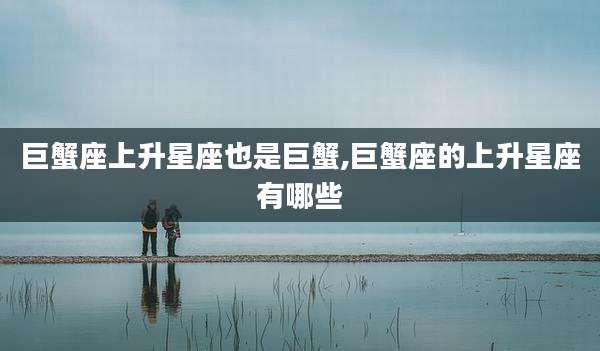 巨蟹座上升星座也是巨蟹,巨蟹座的上升星座有哪些