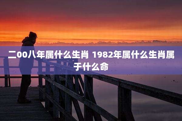 二00八年属什么生肖 1982年属什么生肖属于什么命