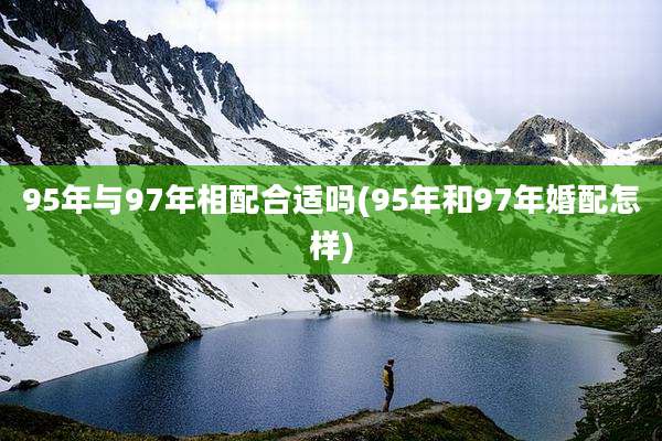 95年与97年相配合适吗(95年和97年婚配怎样)