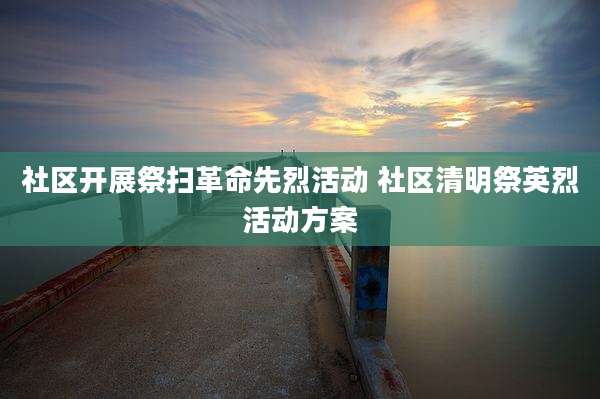 社区开展祭扫革命先烈活动 社区清明祭英烈活动方案
