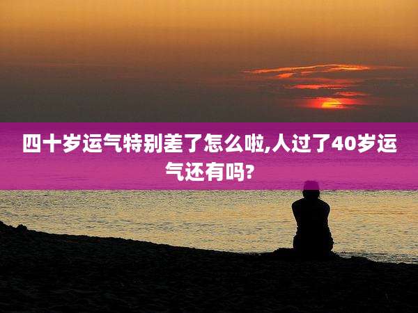四十岁运气特别差了怎么啦,人过了40岁运气还有吗?