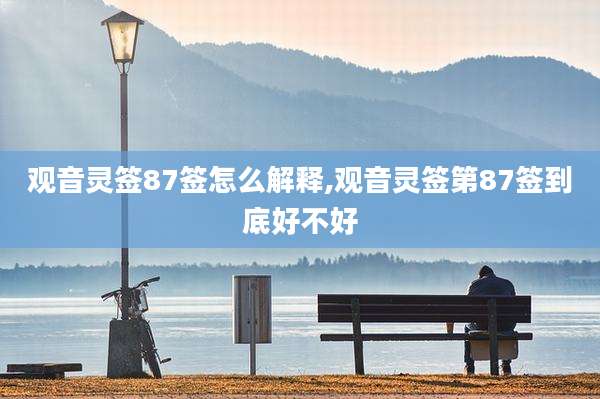 观音灵签87签怎么解释,观音灵签第87签到底好不好