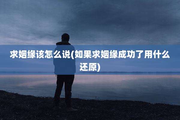 求姻缘该怎么说(如果求姻缘成功了用什么还原)