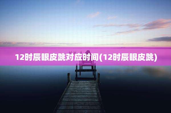 12时辰眼皮跳对应时间(12时辰眼皮跳)
