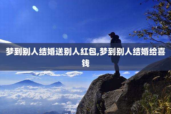 梦到别人结婚送别人红包,梦到别人结婚给喜钱