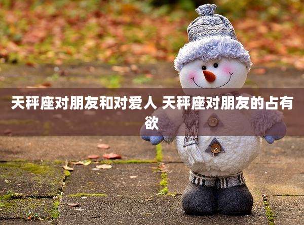 天秤座对朋友和对爱人 天秤座对朋友的占有欲