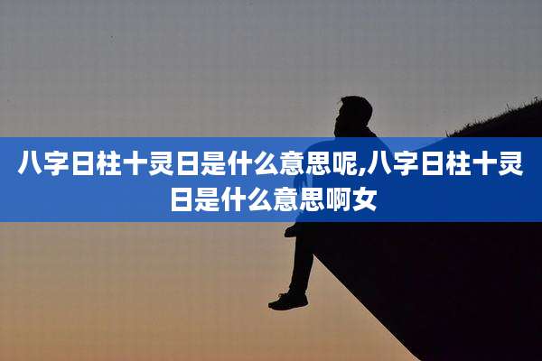 八字日柱十灵日是什么意思呢,八字日柱十灵日是什么意思啊女