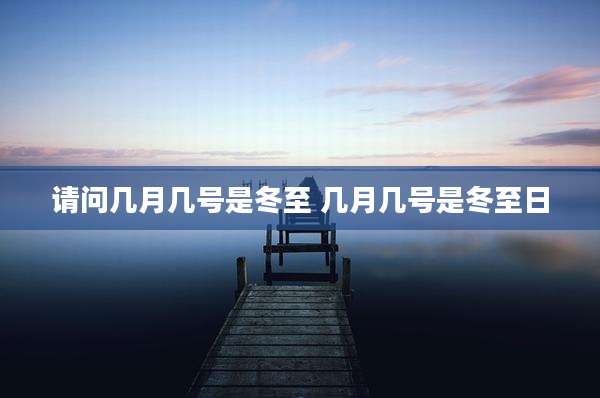 请问几月几号是冬至 几月几号是冬至日