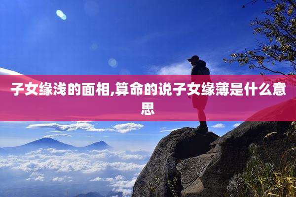 子女缘浅的面相,算命的说子女缘薄是什么意思