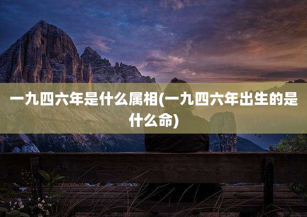 一九四六年是什么属相(一九四六年出生的是什么命)