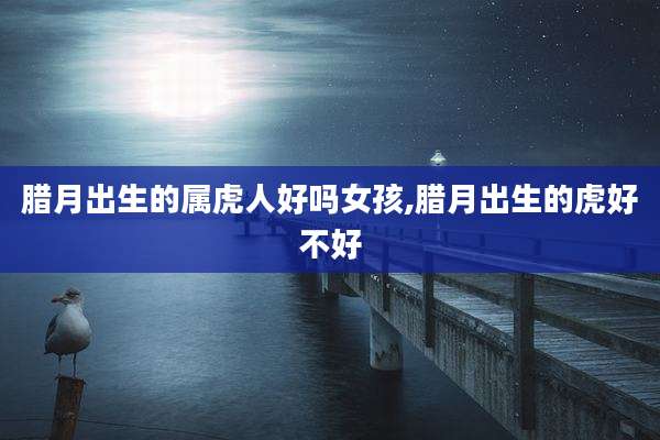 腊月出生的属虎人好吗女孩,腊月出生的虎好不好