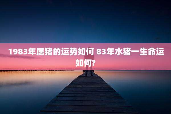1983年属猪的运势如何 83年水猪一生命运如何?