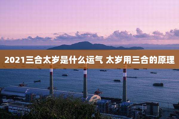 2021三合太岁是什么运气 太岁用三合的原理