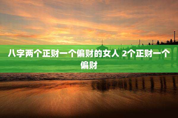 八字两个正财一个偏财的女人 2个正财一个偏财