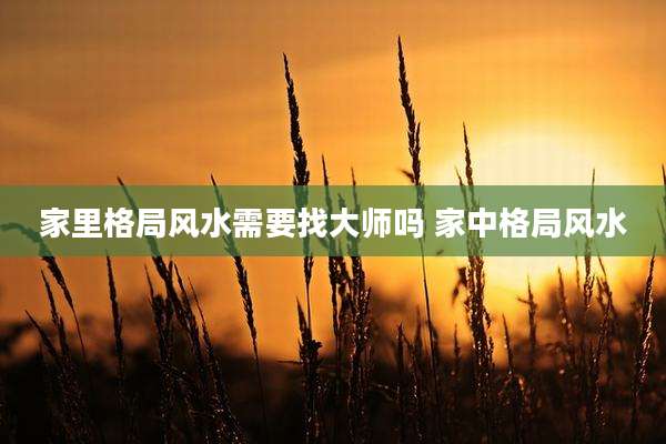 家里格局风水需要找大师吗 家中格局风水
