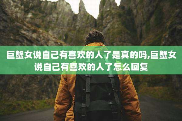 巨蟹女说自己有喜欢的人了是真的吗,巨蟹女说自己有喜欢的人了怎么回复