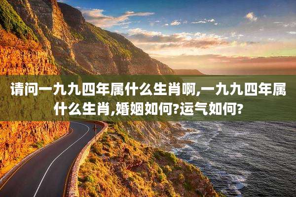 请问一九九四年属什么生肖啊,一九九四年属什么生肖,婚姻如何?运气如何?