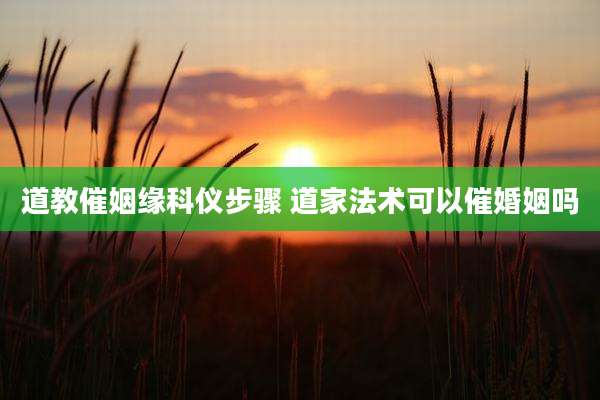 道教催姻缘科仪步骤 道家法术可以催婚姻吗
