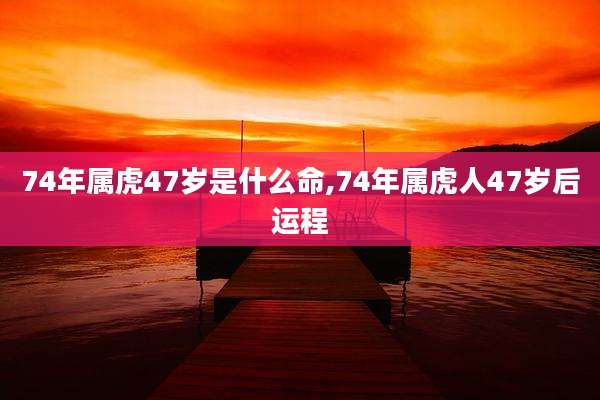 74年属虎47岁是什么命,74年属虎人47岁后运程