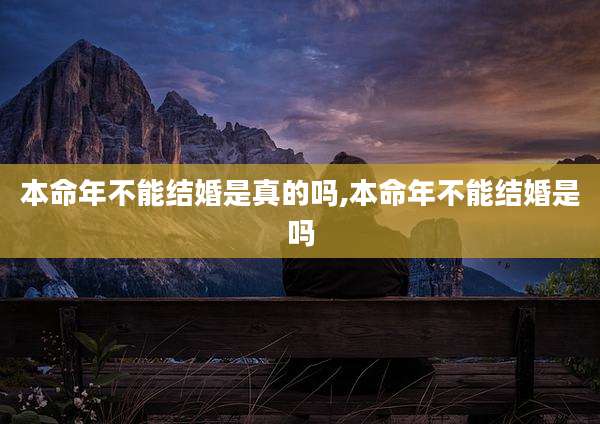 本命年不能结婚是真的吗,本命年不能结婚是吗