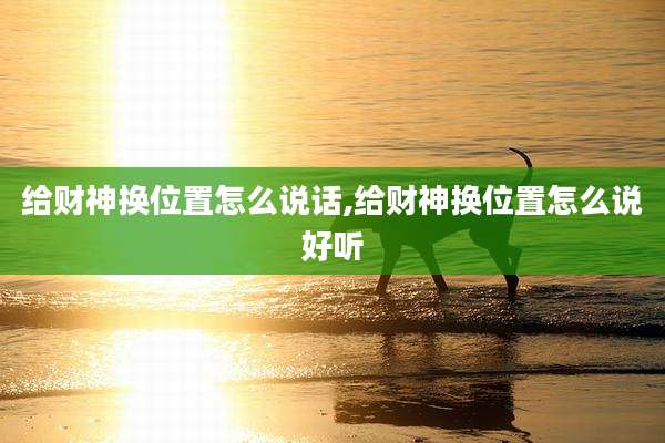 给财神换位置怎么说话,给财神换位置怎么说好听