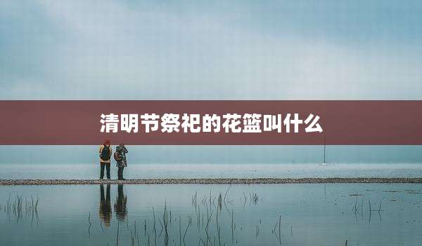清明节祭祀的花篮叫什么