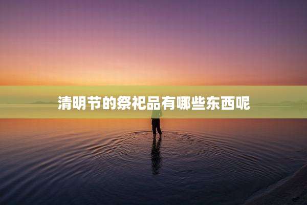 清明节的祭祀品有哪些东西呢