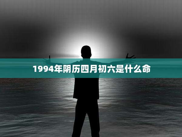 1994年阴历四月初六是什么命