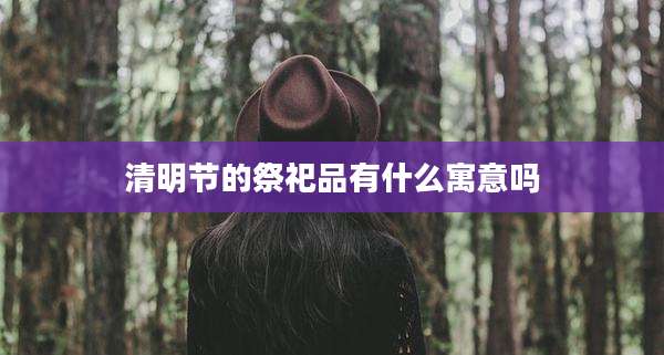 清明节的祭祀品有什么寓意吗