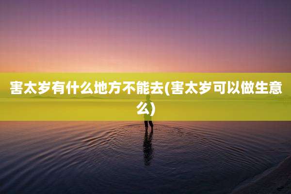 害太岁有什么地方不能去(害太岁可以做生意么)