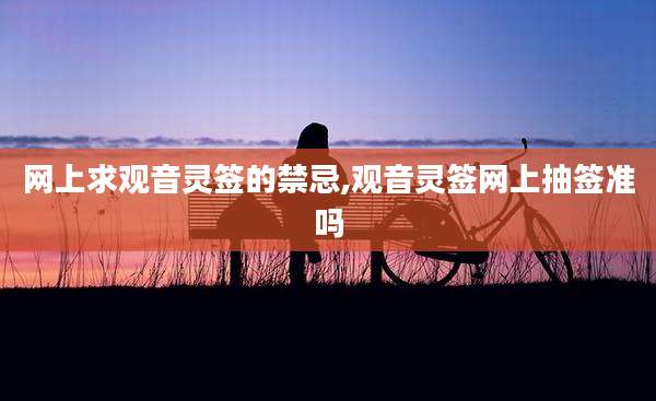 网上求观音灵签的禁忌,观音灵签网上抽签准吗