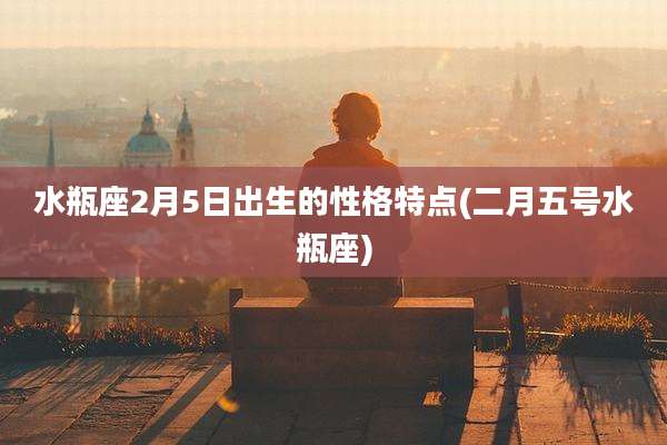 水瓶座2月5日出生的性格特点(二月五号水瓶座)