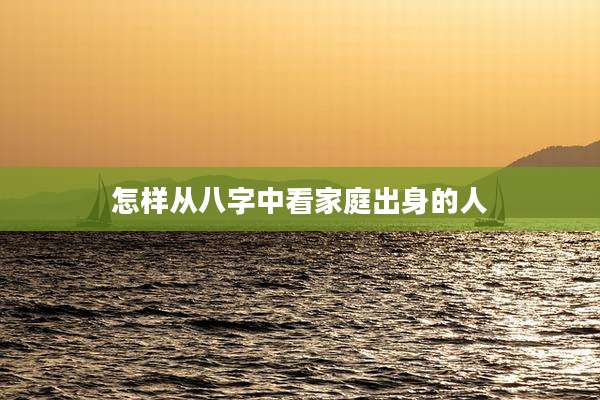 怎样从八字中看家庭出身的人