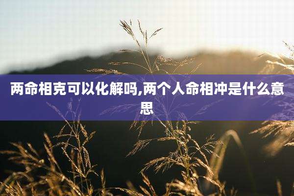 两命相克可以化解吗,两个人命相冲是什么意思