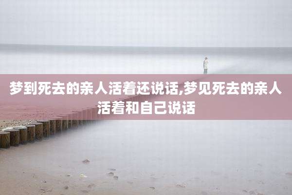 梦到死去的亲人活着还说话,梦见死去的亲人活着和自己说话