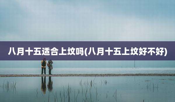 八月十五适合上坟吗(八月十五上坟好不好)