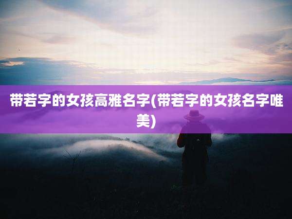 带若字的女孩高雅名字(带若字的女孩名字唯美)