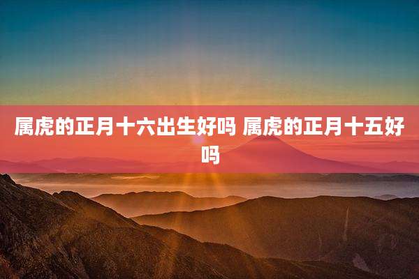属虎的正月十六出生好吗 属虎的正月十五好吗