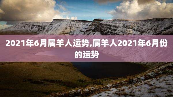 2021年6月属羊人运势,属羊人2021年6月份的运势