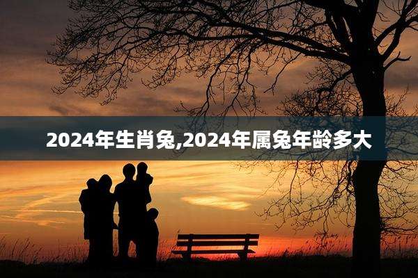 2024年生肖兔,2024年属兔年龄多大