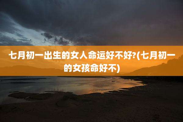 七月初一出生的女人命运好不好?(七月初一的女孩命好不)