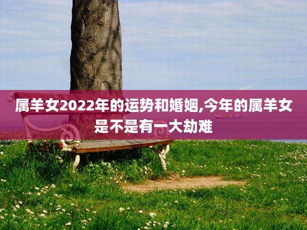 属羊女2022年的运势和婚姻,今年的属羊女是不是有一大劫难