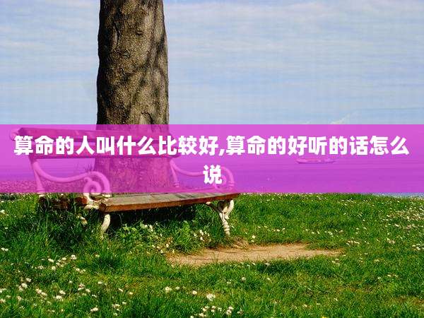 算命的人叫什么比较好,算命的好听的话怎么说