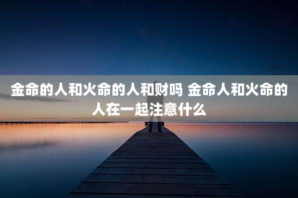 金命的人和火命的人和财吗 金命人和火命的人在一起注意什么